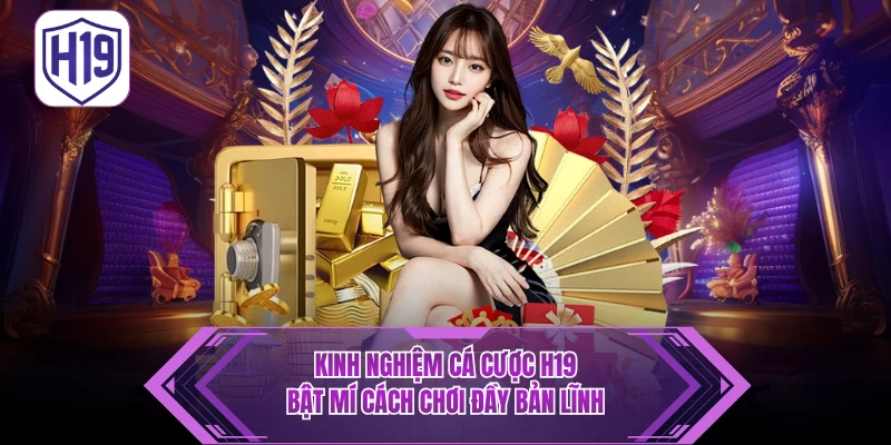 Kinh Nghiệm Cá Cược H19 - Bật Mí Cách Chơi Đầy Bản Lĩnh